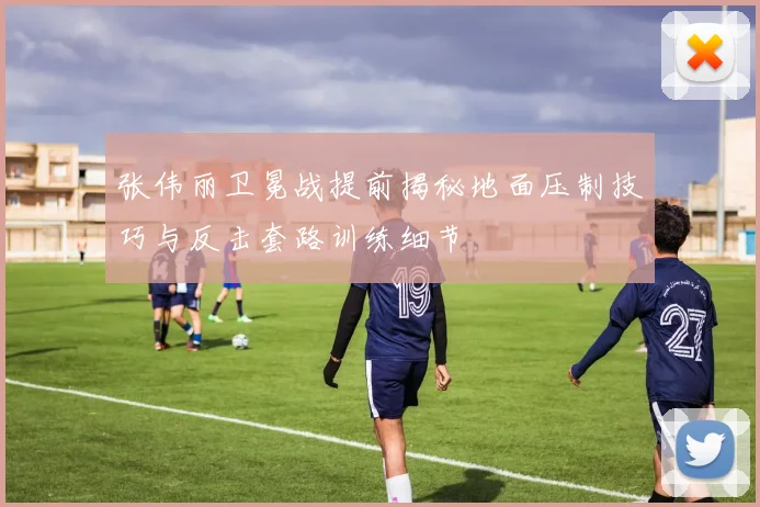 张伟丽卫冕战提前揭秘地面压制技巧与反击套路训练细节