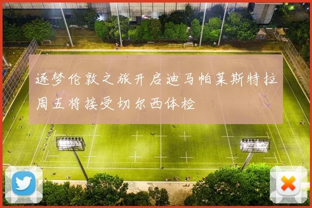 逐梦伦敦之旅开启迪马帕莱斯特拉周五将接受切尔西体检