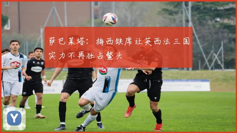 萨巴莱塔：梅西缺席让英西法三国实力不再独占鳌头