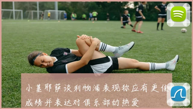 小基耶萨谈利物浦表现称应有更佳成绩并表达对俱乐部的热爱