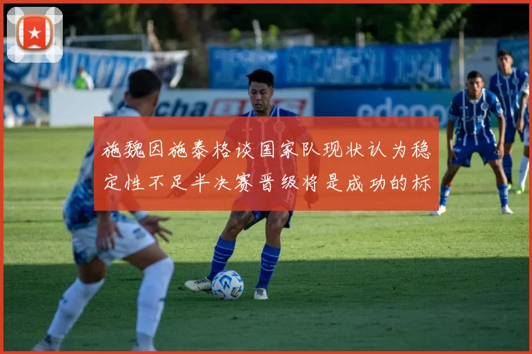 施魏因施泰格谈国家队现状认为稳定性不足半决赛晋级将是成功的标志