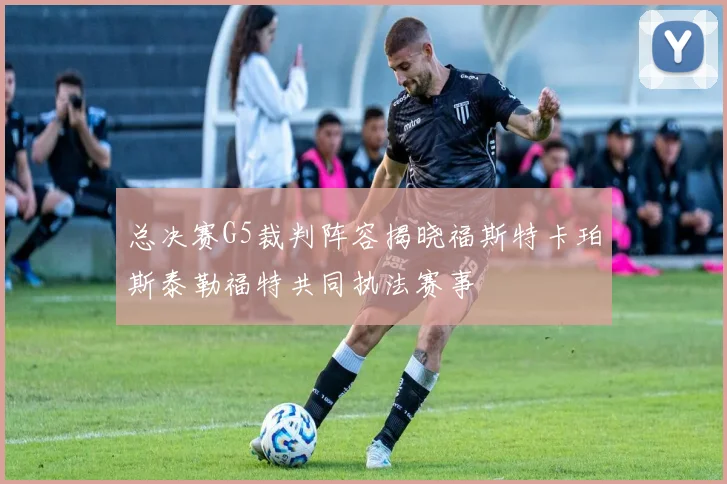 总决赛G5裁判阵容揭晓福斯特卡珀斯泰勒福特共同执法赛事