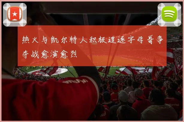 热火与凯尔特人积极追逐字母哥争夺战愈演愈烈