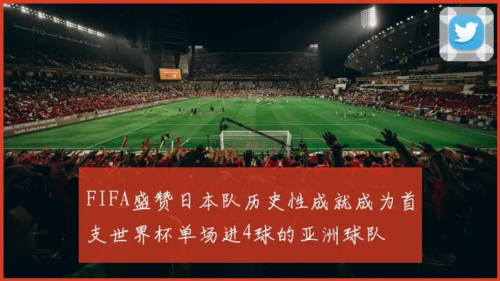 FIFA盛赞日本队历史性成就成为首支世界杯单场进4球的亚洲球队