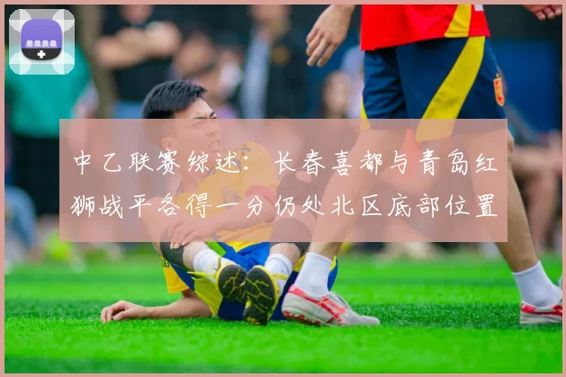 中乙联赛综述：长春喜都与青岛红狮战平各得一分仍处北区底部位置