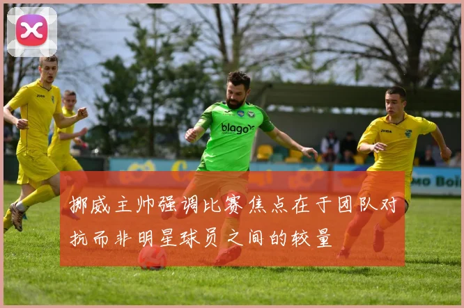 挪威主帅强调比赛焦点在于团队对抗而非明星球员之间的较量