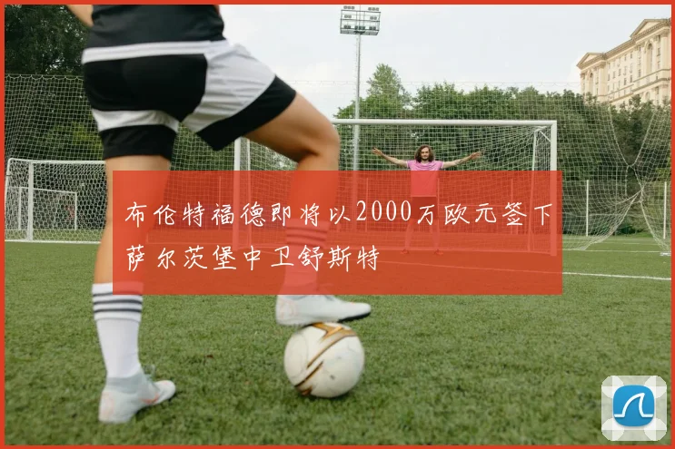 布伦特福德即将以2000万欧元签下萨尔茨堡中卫舒斯特