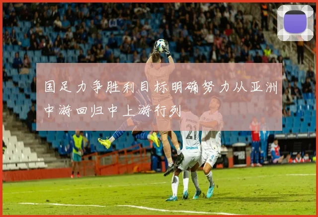 国足力争胜利目标明确努力从亚洲中游回归中上游行列