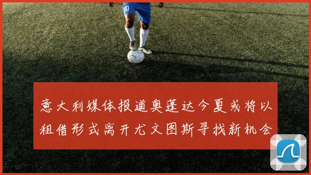 意大利媒体报道奥蓬达今夏或将以租借形式离开尤文图斯寻找新机会
