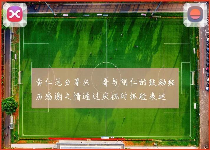 黄仁范分享兴慜哥与刚仁的鼓励经历感谢之情通过庆祝时抓脸表达