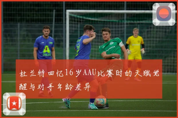 杜兰特回忆16岁AAU比赛时的天赋觉醒与对手年龄差异