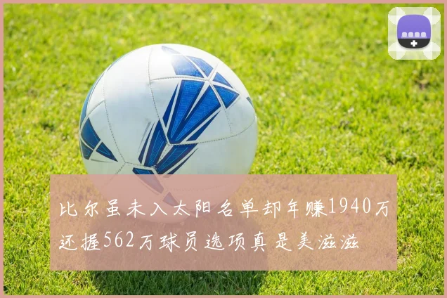 比尔虽未入太阳名单却年赚1940万还握562万球员选项真是美滋滋