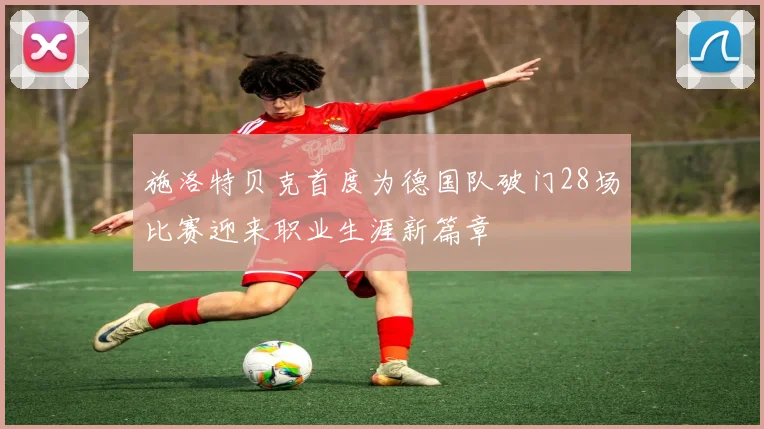 施洛特贝克首度为德国队破门28场比赛迎来职业生涯新篇章