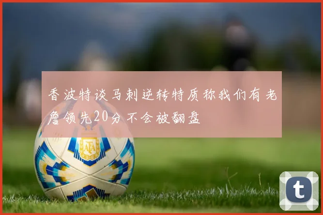 香波特谈马刺逆转特质称我们有老詹领先20分不会被翻盘