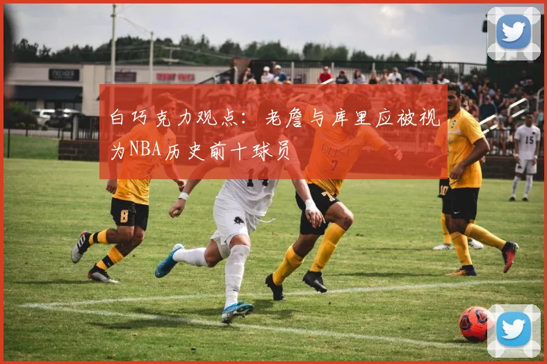 白巧克力观点：老詹与库里应被视为NBA历史前十球员
