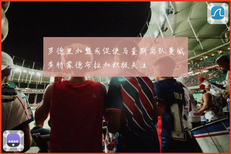 罗德里加盟或促使马奎斯离队曼城多特蒙德布拉加积极关注