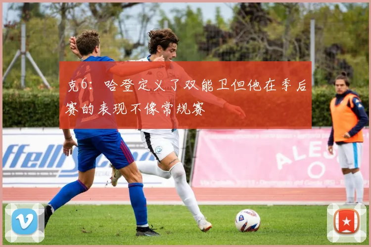 克6：哈登定义了双能卫但他在季后赛的表现不像常规赛