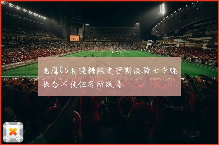 老鹰G6表现糟糕史密斯谈骑士今晚状态不佳但有所改善