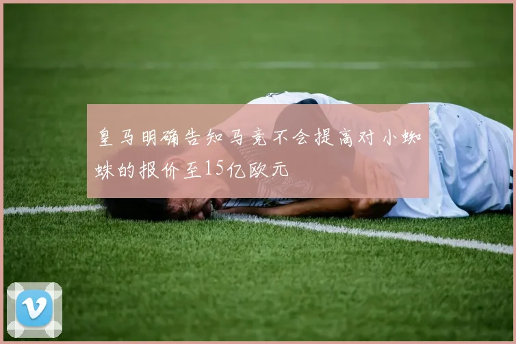 皇马明确告知马竞不会提高对小蜘蛛的报价至15亿欧元