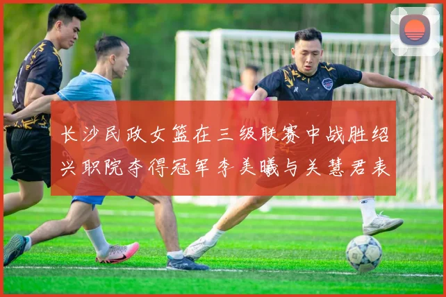长沙民政女篮在三级联赛中战胜绍兴职院夺得冠军李美曦与关慧君表现出色