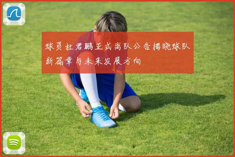 球员杜君鹏正式离队公告揭晓球队新篇章与未来发展方向