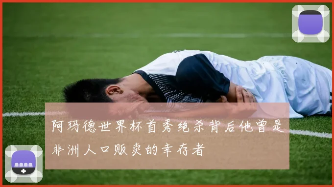 阿玛德世界杯首秀绝杀背后他曾是非洲人口贩卖的幸存者